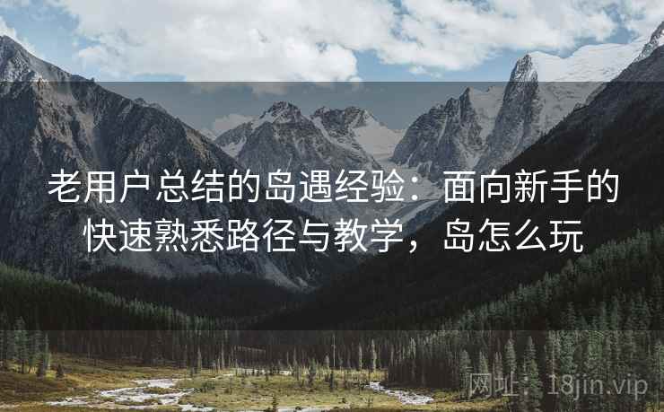 老用户总结的岛遇经验:面向新手的快速熟悉路径与教学,岛怎么玩 老用户总结的岛遇经验:面向新手的快速熟悉路径与教学,岛怎么玩