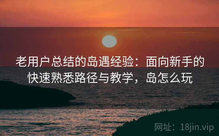 老用户总结的岛遇经验：面向新手的快速熟悉路径与教学，岛怎么玩