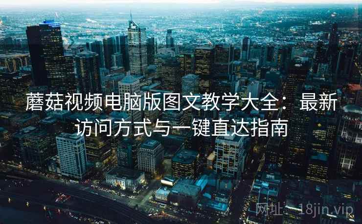 蘑菇视频电脑版图文教学大全：最新访问方式与一键直达指南