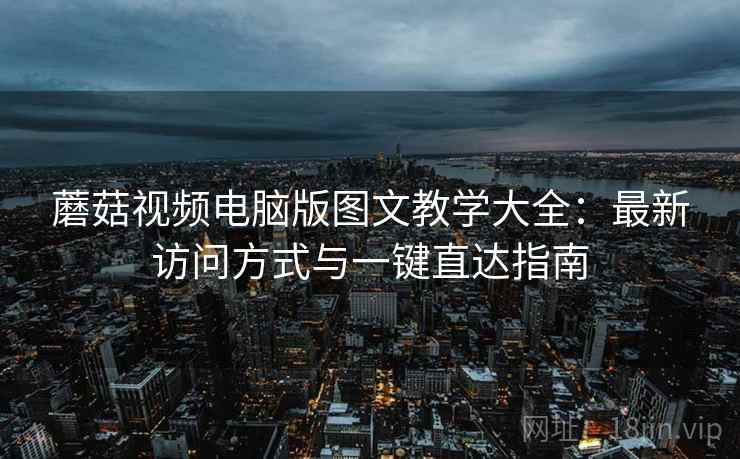 蘑菇视频电脑版图文教学大全:最新访问方式与一键直达指南 蘑菇视频电脑版图文教学大全:最新访问方式与一键直达指南