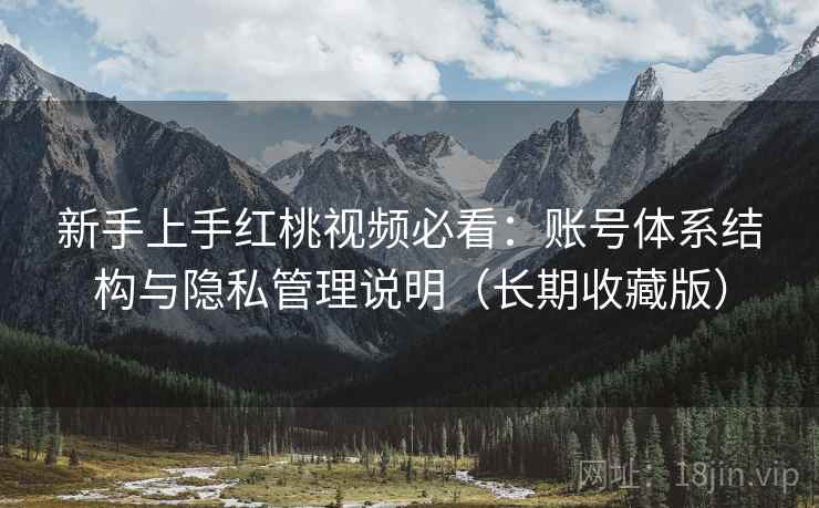 新手上手红桃视频必看:账号体系结构与隐私管理说明(长期收藏版) 新手上手红桃视频必看:账号体系结构与隐私管理说明(长期收藏版)