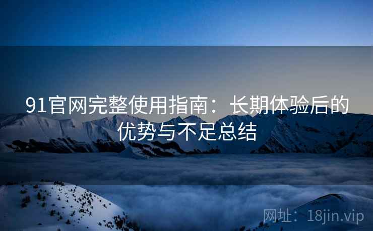 91官网完整使用指南：长期体验后的优势与不足总结