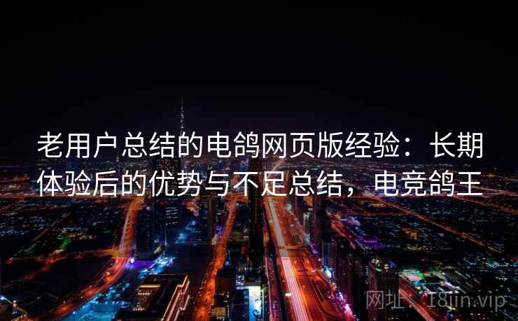 老用户总结的电鸽网页版经验：长期体验后的优势与不足总结，电竞鸽王