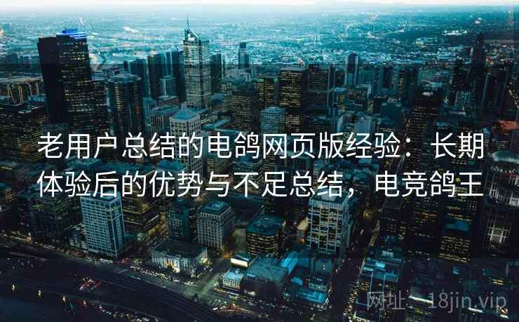 老用户总结的电鸽网页版经验:长期体验后的优势与不足总结,电竞鸽王 老用户总结的电鸽网页版经验:长期体验后的优势与不足总结,电竞鸽王