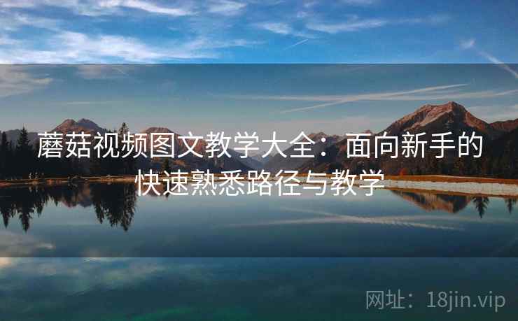 蘑菇视频图文教学大全：面向新手的快速熟悉路径与教学