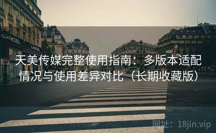 天美传媒完整使用指南：多版本适配情况与使用差异对比（长期收藏版）