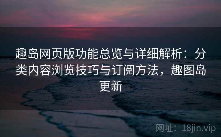 趣岛网页版功能总览与详细解析：分类内容浏览技巧与订阅方法，趣图岛更新