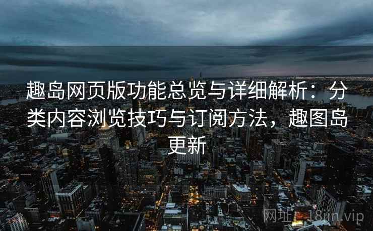 趣岛网页版功能总览与详细解析：分类内容浏览技巧与订阅方法，趣图岛更新
