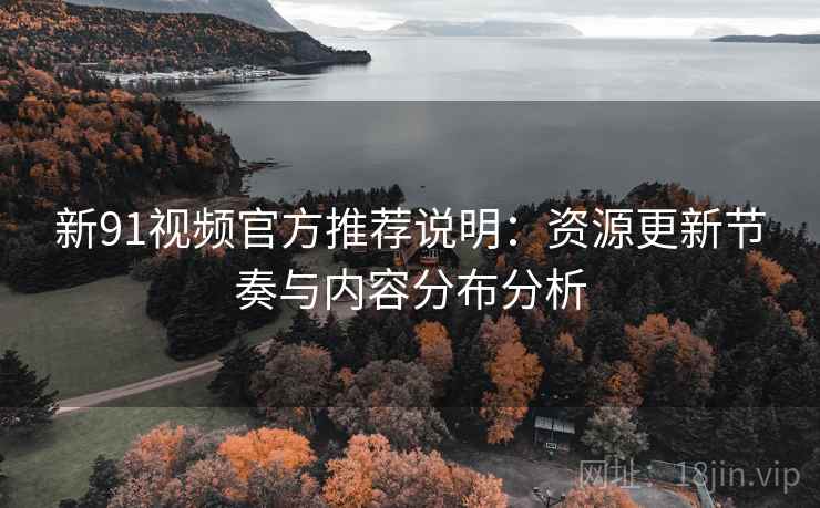 新91视频官方推荐说明:资源更新节奏与内容分布分析 新91视频官方推荐说明:资源更新节奏与内容分布分析