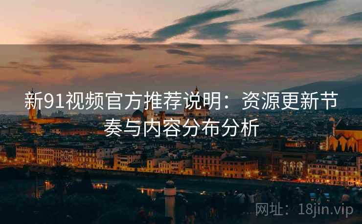 新91视频官方推荐说明：资源更新节奏与内容分布分析