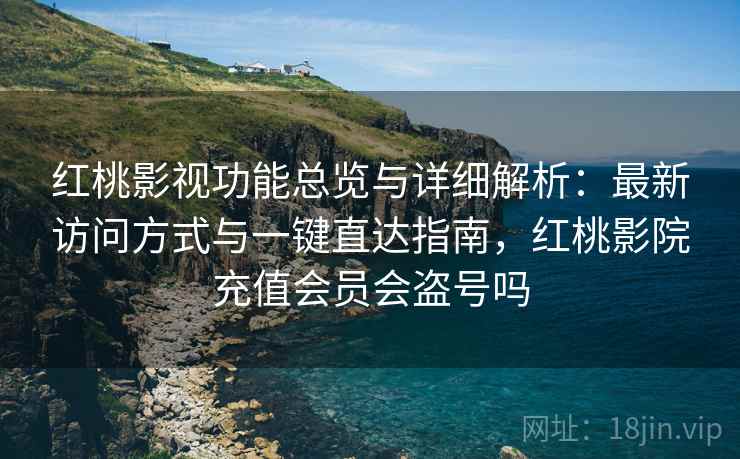 红桃影视功能总览与详细解析：最新访问方式与一键直达指南，红桃影院充值会员会盗号吗
