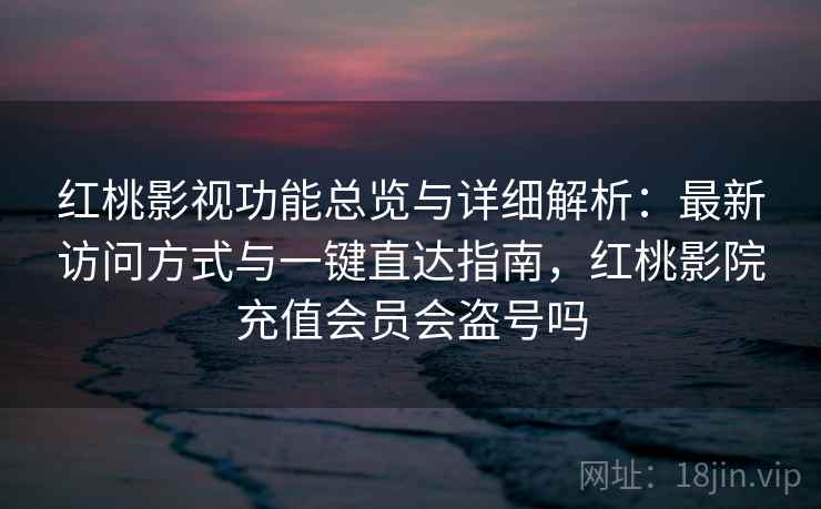 红桃影视功能总览与详细解析：最新访问方式与一键直达指南，红桃影院充值会员会盗号吗