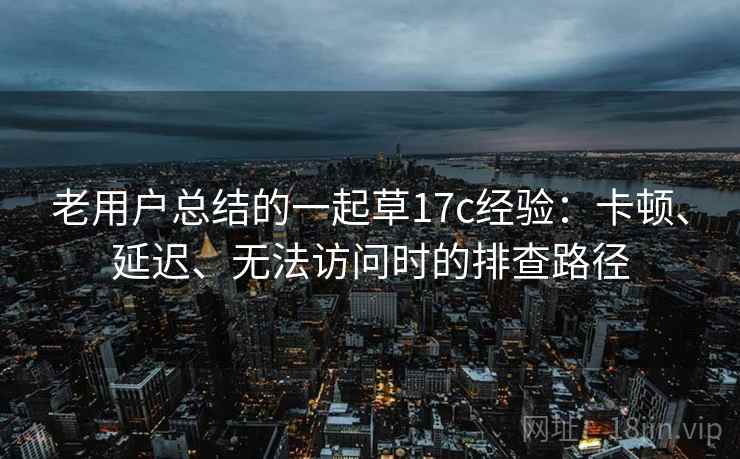 老用户总结的一起草17c经验：卡顿、延迟、无法访问时的排查路径