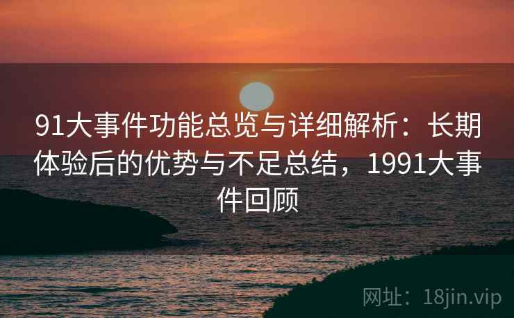 91大事件功能总览与详细解析：长期体验后的优势与不足总结，1991大事件回顾