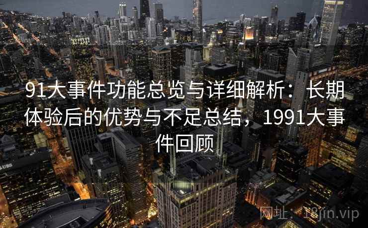 91大事件功能总览与详细解析:长期体验后的优势与不足总结,1991大事件回顾 91大事件功能总览与详细解析:长期体验后的优势与不足总结,1991大事件回顾