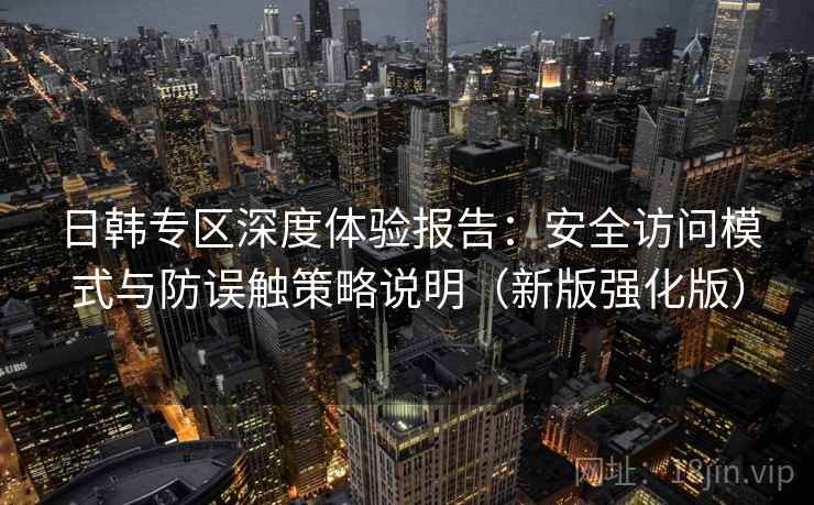 日韩专区深度体验报告：安全访问模式与防误触策略说明（新版强化版）