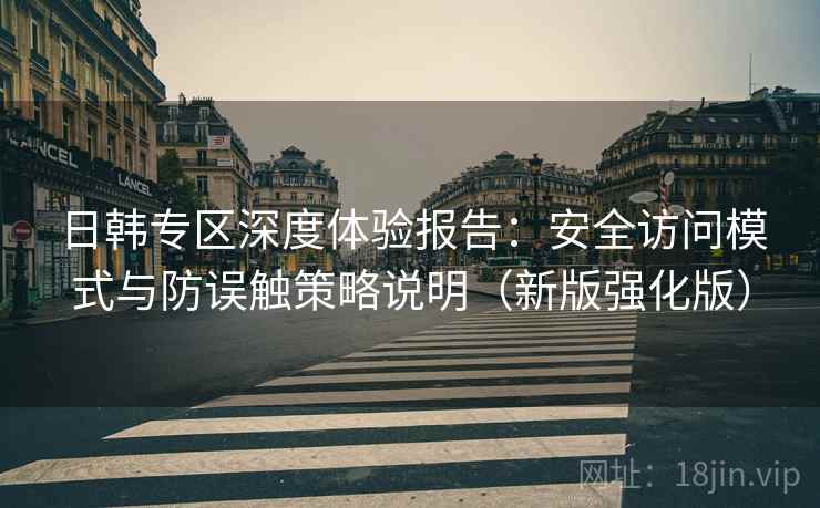 日韩专区深度体验报告:安全访问模式与防误触策略说明(新版强化版) 日韩专区深度体验报告:安全访问模式与防误触策略说明(新版强化版)