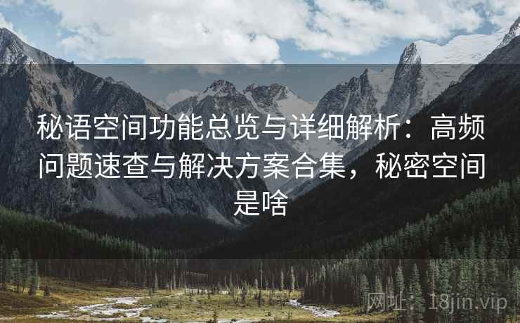 秘语空间功能总览与详细解析：高频问题速查与解决方案合集，秘密空间是啥