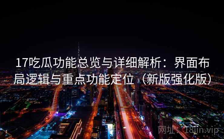 17吃瓜功能总览与详细解析：界面布局逻辑与重点功能定位（新版强化版）