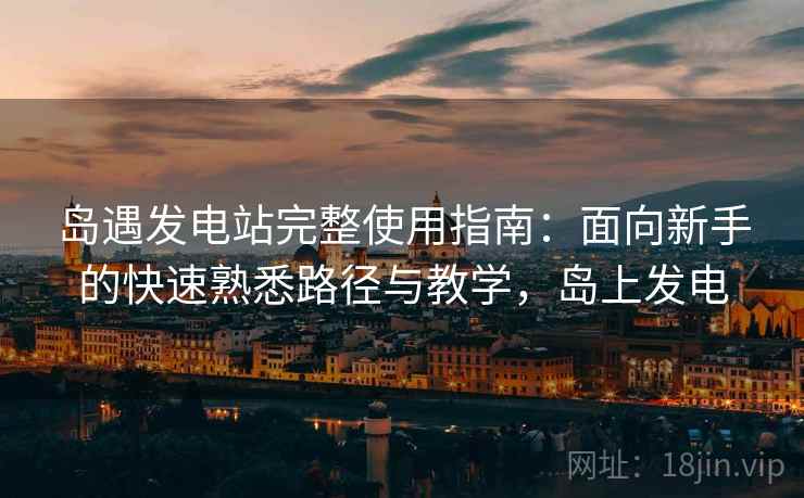 岛遇发电站完整使用指南:面向新手的快速熟悉路径与教学,岛上发电 岛遇发电站完整使用指南:面向新手的快速熟悉路径与教学,岛上发电