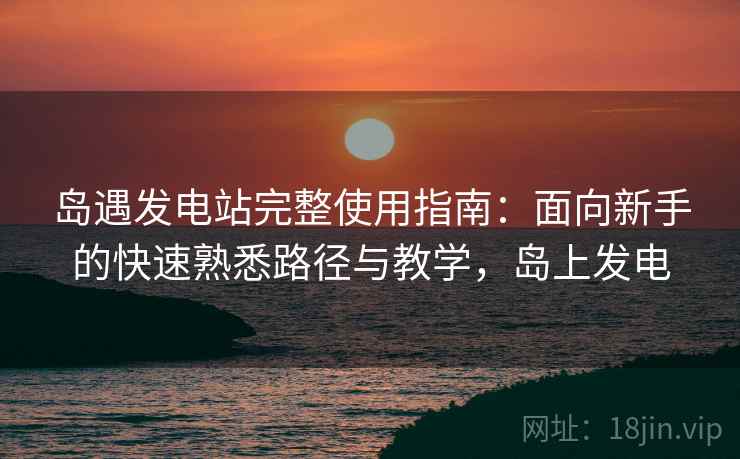 岛遇发电站完整使用指南：面向新手的快速熟悉路径与教学，岛上发电