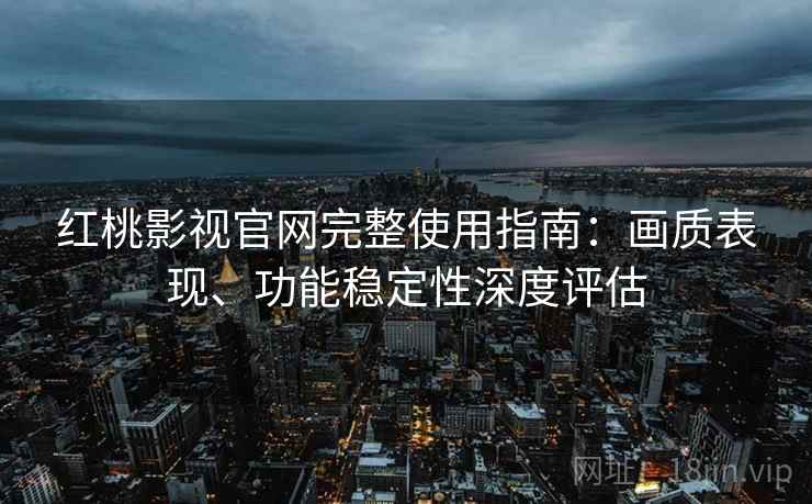 红桃影视官网完整使用指南:画质表现、功能稳定性深度评估 红桃影视官网完整使用指南:画质表现、功能稳定性深度评估