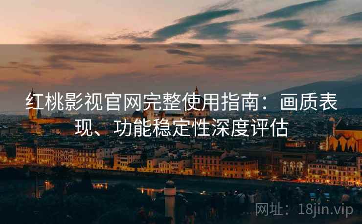 红桃影视官网完整使用指南：画质表现、功能稳定性深度评估