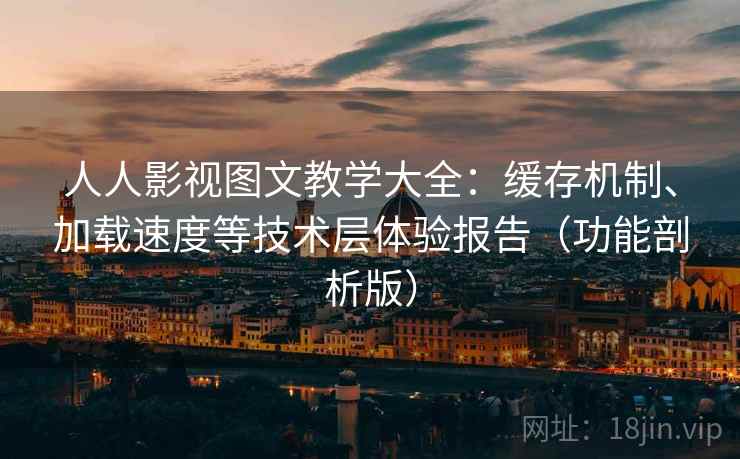 人人影视图文教学大全：缓存机制、加载速度等技术层体验报告（功能剖析版）