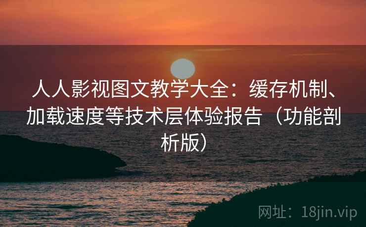人人影视图文教学大全：缓存机制、加载速度等技术层体验报告（功能剖析版）