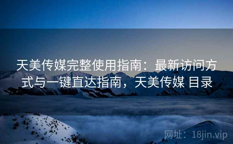天美传媒完整使用指南：最新访问方式与一键直达指南，天美传媒 目录