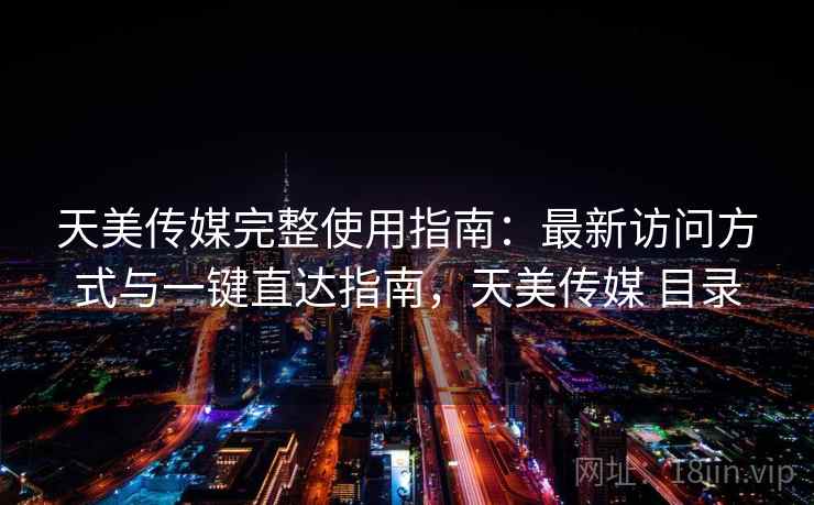 天美传媒完整使用指南：最新访问方式与一键直达指南，天美传媒 目录