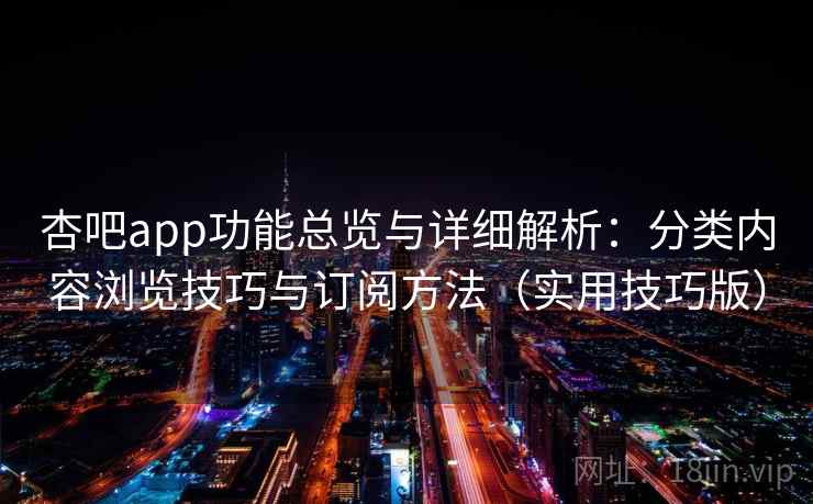杏吧app功能总览与详细解析：分类内容浏览技巧与订阅方法（实用技巧版）