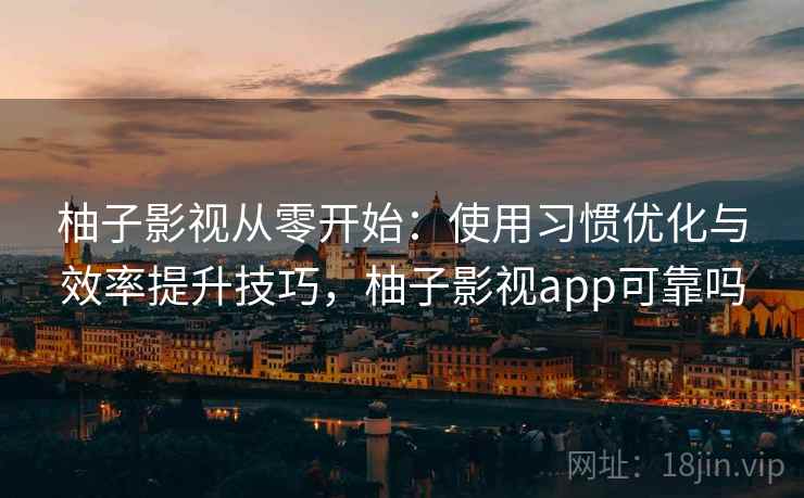 柚子影视从零开始:使用习惯优化与效率提升技巧,柚子影视app可靠吗 柚子影视从零开始:使用习惯优化与效率提升技巧,柚子影视app可靠吗