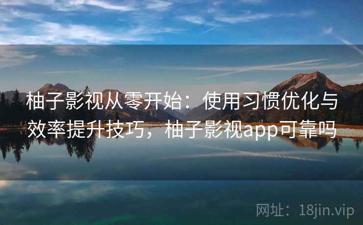 柚子影视从零开始：使用习惯优化与效率提升技巧，柚子影视app可靠吗