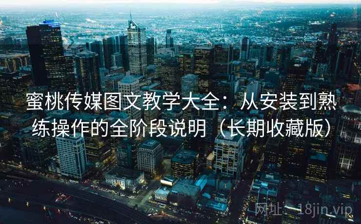 蜜桃传媒图文教学大全：从安装到熟练操作的全阶段说明（长期收藏版）