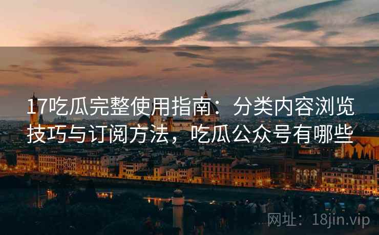 17吃瓜完整使用指南:分类内容浏览技巧与订阅方法,吃瓜公众号有哪些 17吃瓜完整使用指南:分类内容浏览技巧与订阅方法,吃瓜公众号有哪些