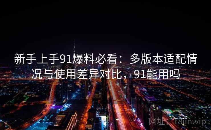 新手上手91爆料必看：多版本适配情况与使用差异对比，91能用吗