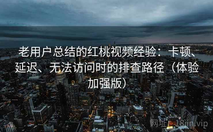 老用户总结的红桃视频经验：卡顿、延迟、无法访问时的排查路径（体验加强版）