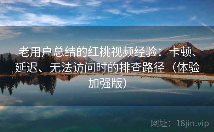 老用户总结的红桃视频经验:卡顿、延迟、无法访问时的排查路径(体验加强版) 老用户总结的红桃视频经验:卡顿、延迟、无法访问时的排查路径(体验加强版)