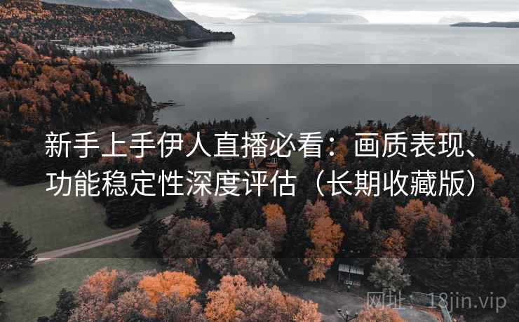 新手上手伊人直播必看：画质表现、功能稳定性深度评估（长期收藏版）