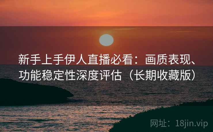 新手上手伊人直播必看:画质表现、功能稳定性深度评估(长期收藏版) 新手上手伊人直播必看:画质表现、功能稳定性深度评估(长期收藏版)