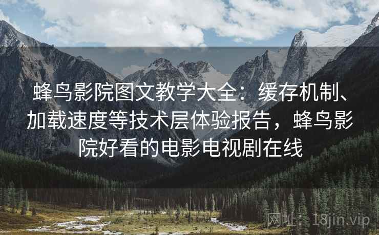 蜂鸟影院图文教学大全：缓存机制、加载速度等技术层体验报告，蜂鸟影院好看的电影电视剧在线