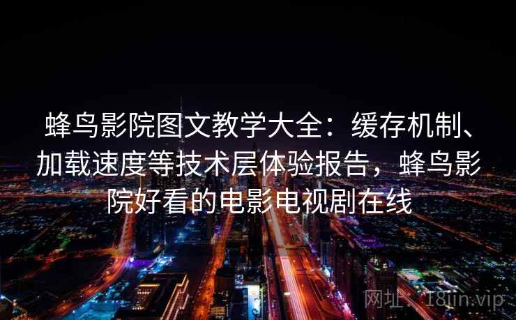 蜂鸟影院图文教学大全:缓存机制、加载速度等技术层体验报告,蜂鸟影院好看的电影电视剧在线 蜂鸟影院图文教学大全:缓存机制、加载速度等技术层体验报告,蜂鸟影院好看的电影电视剧在线