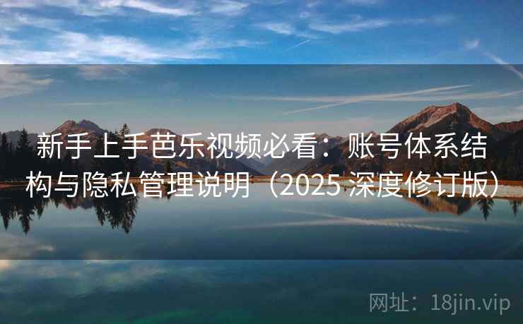 新手上手芭乐视频必看：账号体系结构与隐私管理说明（2025 深度修订版）