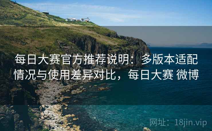 每日大赛官方推荐说明：多版本适配情况与使用差异对比，每日大赛 微博
