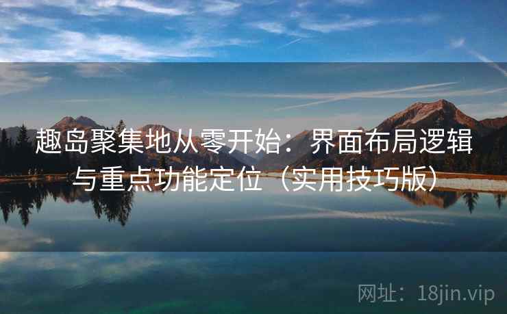 趣岛聚集地从零开始:界面布局逻辑与重点功能定位(实用技巧版) 趣岛聚集地从零开始:界面布局逻辑与重点功能定位(实用技巧版)