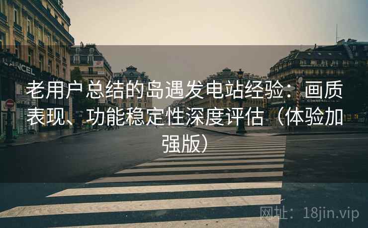 老用户总结的岛遇发电站经验：画质表现、功能稳定性深度评估（体验加强版）