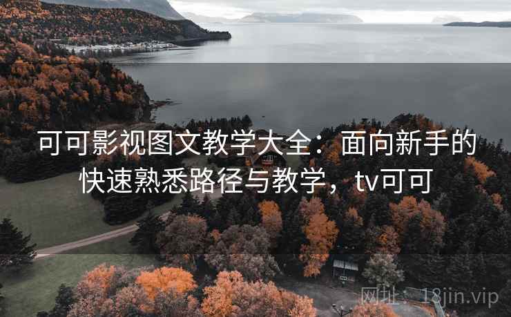 可可影视图文教学大全：面向新手的快速熟悉路径与教学，tv可可