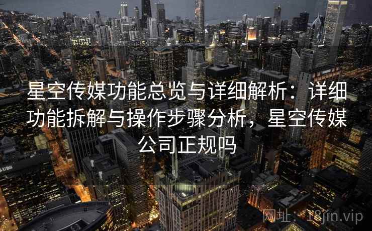 星空传媒功能总览与详细解析:详细功能拆解与操作步骤分析,星空传媒公司正规吗 星空传媒功能总览与详细解析:详细功能拆解与操作步骤分析,星空传媒公司正规吗