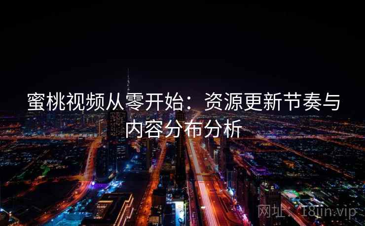 蜜桃视频从零开始：资源更新节奏与内容分布分析